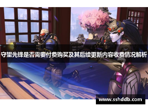 守望先锋是否需要付费购买及其后续更新内容收费情况解析